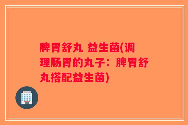 脾胃舒丸 益生菌(调理肠胃的丸子：脾胃舒丸搭配益生菌)