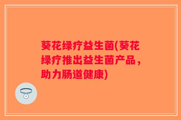葵花绿疗益生菌(葵花绿疗推出益生菌产品，助力肠道健康)