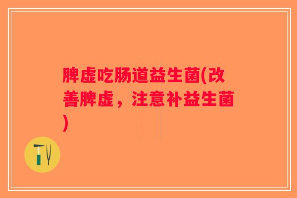 脾虚吃肠道益生菌(改善脾虚，注意补益生菌)