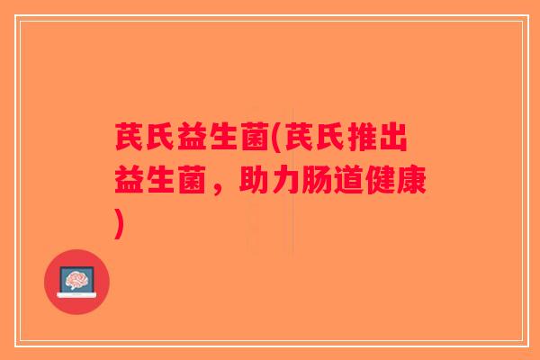 芪氏益生菌(芪氏推出益生菌，助力肠道健康)