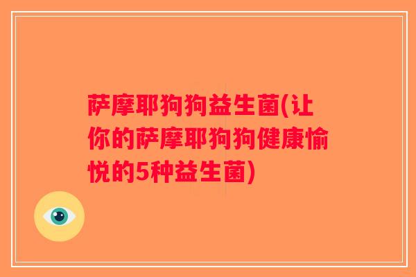 萨摩耶狗狗益生菌(让你的萨摩耶狗狗健康愉悦的5种益生菌)
