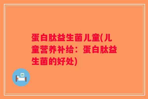 蛋白肽益生菌儿童(儿童营养补给：蛋白肽益生菌的好处)