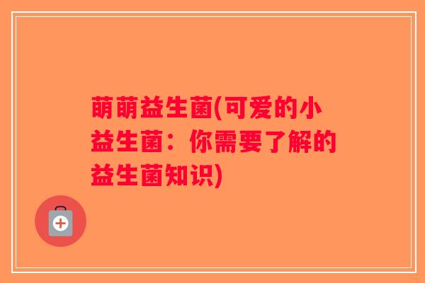 萌萌益生菌(可爱的小益生菌：你需要了解的益生菌知识)