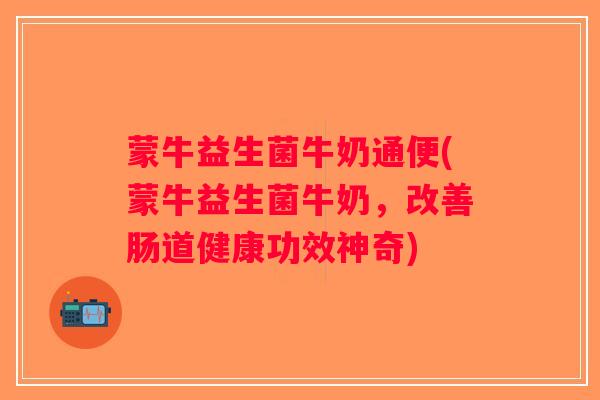 蒙牛益生菌牛奶通便(蒙牛益生菌牛奶，改善肠道健康功效神奇)