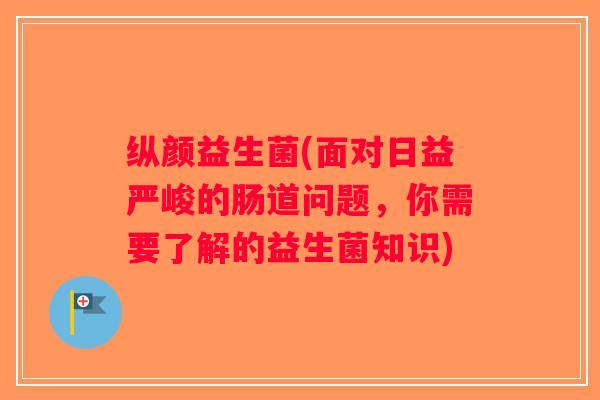 纵颜益生菌(面对日益严峻的肠道问题，你需要了解的益生菌知识)