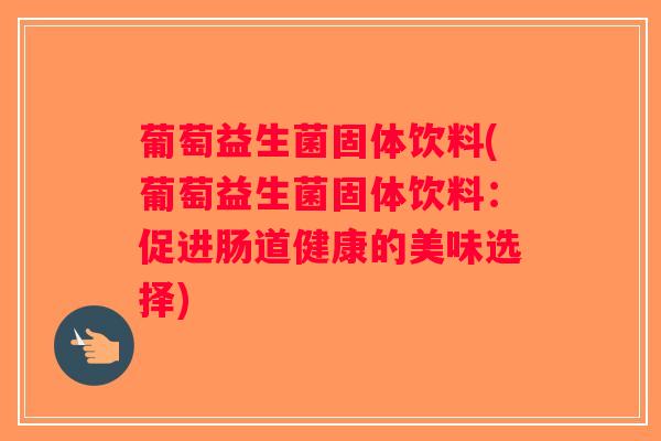 葡萄益生菌固体饮料(葡萄益生菌固体饮料：促进肠道健康的美味选择)