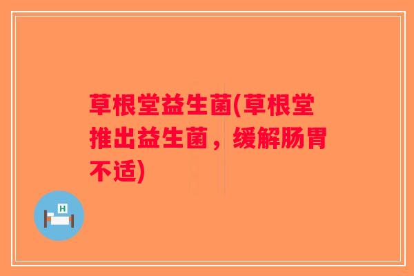 草根堂益生菌(草根堂推出益生菌，缓解肠胃不适)
