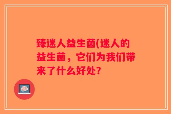 臻迷人益生菌(迷人的益生菌，它们为我们带来了什么好处？