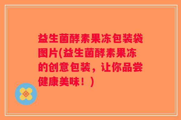 益生菌酵素果冻包装袋图片(益生菌酵素果冻的创意包装，让你品尝健康美味！)