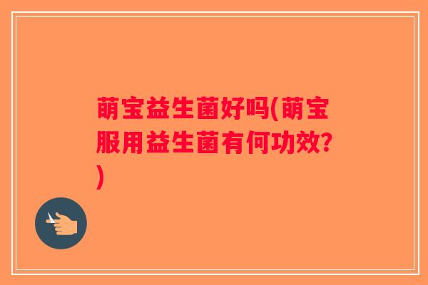 萌宝益生菌好吗(萌宝服用益生菌有何功效？)
