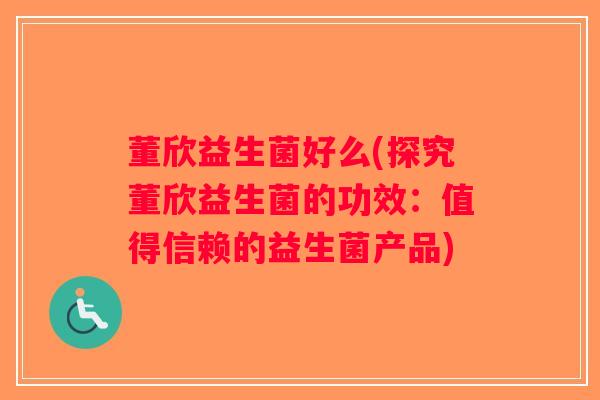 董欣益生菌好么(探究董欣益生菌的功效：值得信赖的益生菌产品)