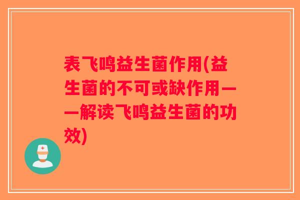 表飞鸣益生菌作用(益生菌的不可或缺作用——解读飞鸣益生菌的功效)