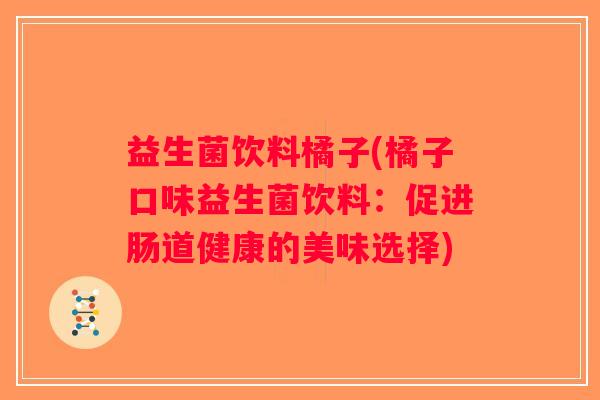 益生菌饮料橘子(橘子口味益生菌饮料：促进肠道健康的美味选择)