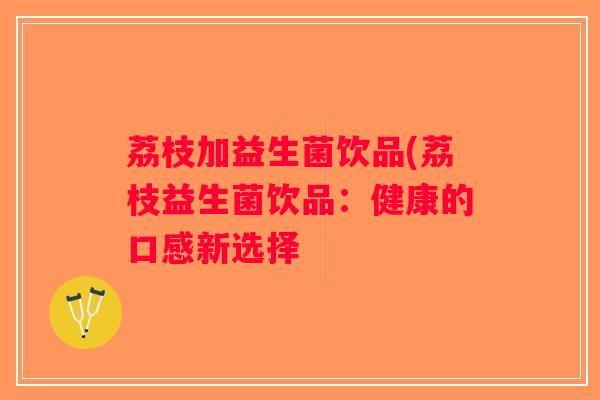 荔枝加益生菌饮品(荔枝益生菌饮品：健康的口感新选择