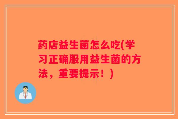 药店益生菌怎么吃(学习正确服用益生菌的方法，重要提示！)