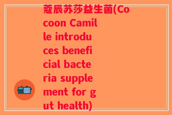 蔻辰苏莎益生菌(Cocoon Camille introduces beneficial bacteria supplement for gut health)
