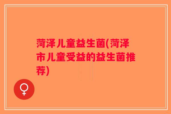 菏泽儿童益生菌(菏泽市儿童受益的益生菌推荐)