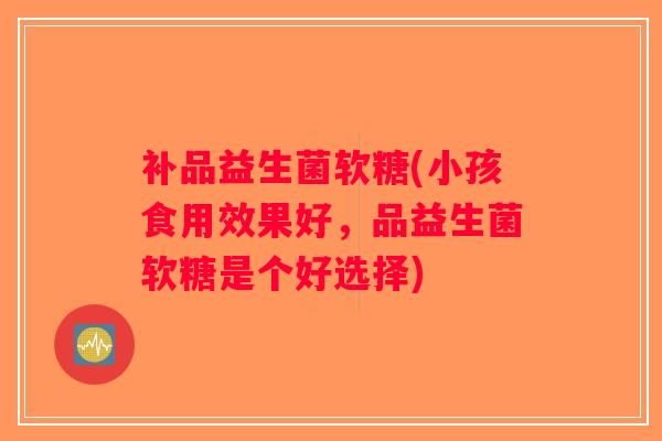 补品益生菌软糖(小孩食用效果好，品益生菌软糖是个好选择)