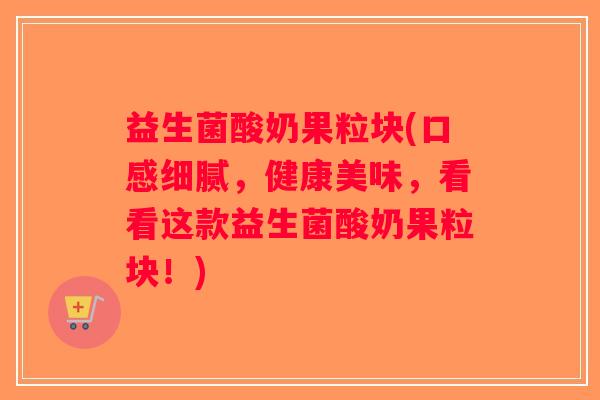 益生菌酸奶果粒块(口感细腻，健康美味，看看这款益生菌酸奶果粒块！)