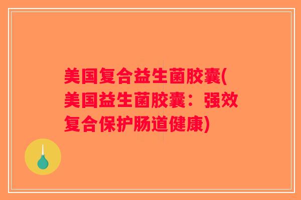 美国复合益生菌胶囊(美国益生菌胶囊：强效复合保护肠道健康)