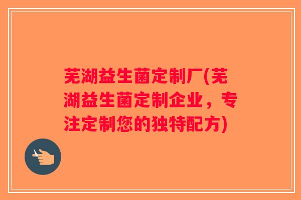芜湖益生菌定制厂(芜湖益生菌定制企业，专注定制您的独特配方)