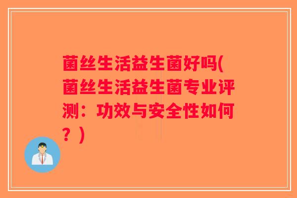 菌丝生活益生菌好吗(菌丝生活益生菌专业评测：功效与安全性如何？)