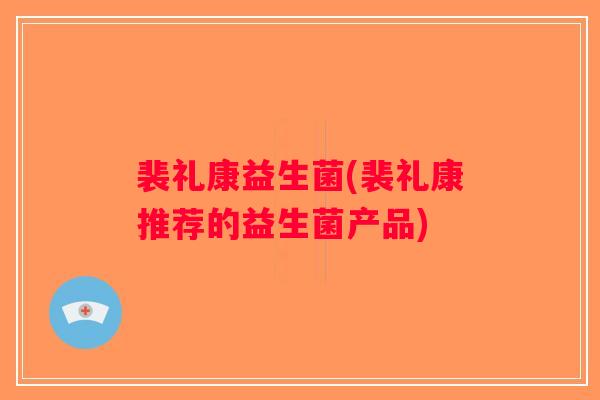 裴礼康益生菌(裴礼康推荐的益生菌产品)