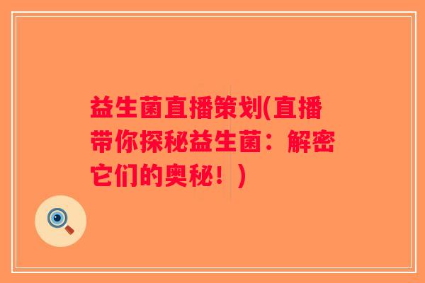 益生菌直播策划(直播带你探秘益生菌：解密它们的奥秘！)