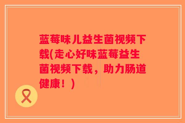 蓝莓味儿益生菌视频下载(走心好味蓝莓益生菌视频下载，助力肠道健康！)