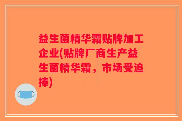 益生菌精华霜贴牌加工企业(贴牌厂商生产益生菌精华霜，市场受追捧)