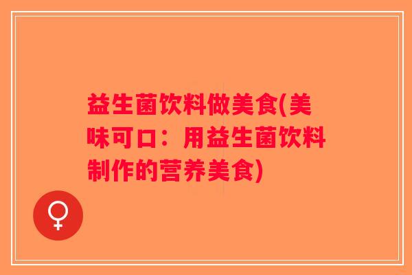 益生菌饮料做美食(美味可口：用益生菌饮料制作的营养美食)