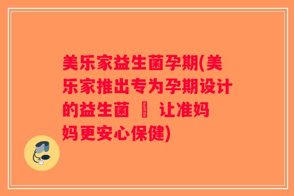 美乐家益生菌孕期(美乐家推出专为孕期设计的益生菌 – 让准妈妈更安心保健)