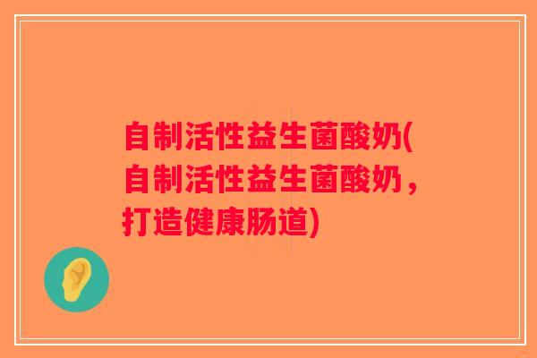 自制活性益生菌酸奶(自制活性益生菌酸奶，打造健康肠道)