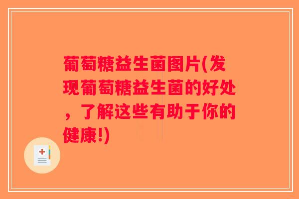 葡萄糖益生菌图片(发现葡萄糖益生菌的好处，了解这些有助于你的健康!)
