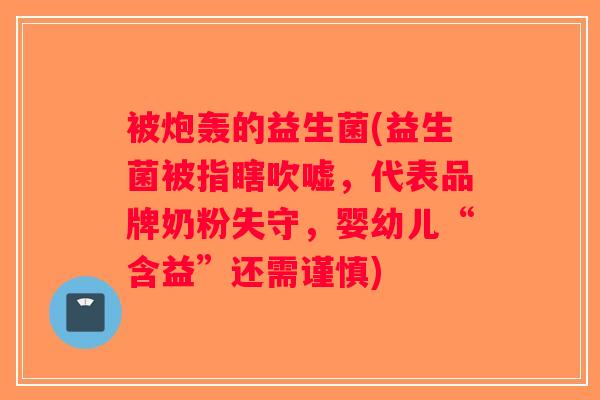 被炮轰的益生菌(益生菌被指瞎吹嘘，代表品牌奶粉失守，婴幼儿“含益”还需谨慎)
