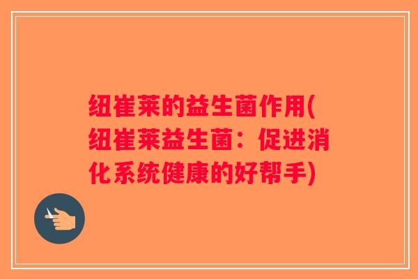 纽崔莱的益生菌作用(纽崔莱益生菌：促进消化系统健康的好帮手)