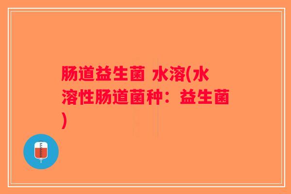 肠道益生菌 水溶(水溶性肠道菌种：益生菌)