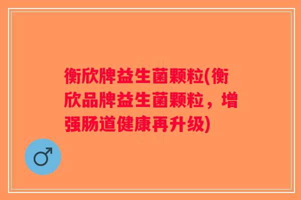 衡欣牌益生菌颗粒(衡欣品牌益生菌颗粒，增强肠道健康再升级)