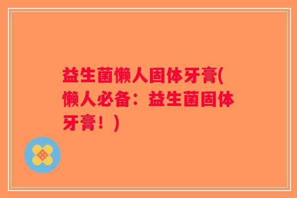 益生菌懒人固体牙膏(懒人必备：益生菌固体牙膏！)