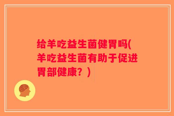 给羊吃益生菌健胃吗(羊吃益生菌有助于促进胃部健康？)