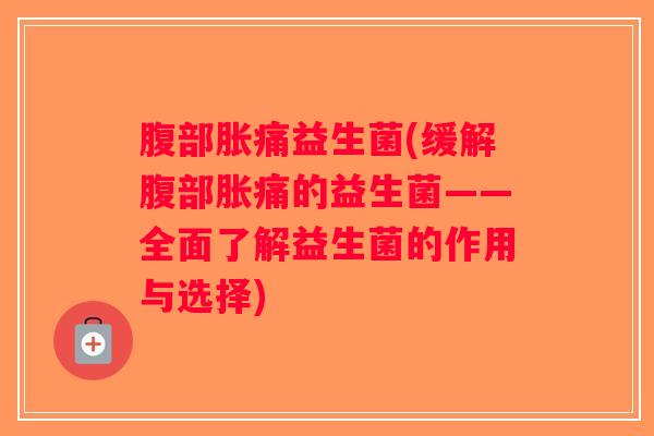 腹部胀痛益生菌(缓解腹部胀痛的益生菌——全面了解益生菌的作用与选择)