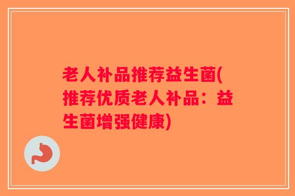 老人补品推荐益生菌(推荐优质老人补品：益生菌增强健康)