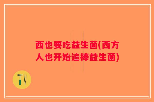 西也要吃益生菌(西方人也开始追捧益生菌)
