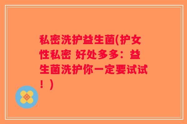 私密洗护益生菌(护女性私密 好处多多：益生菌洗护你一定要试试！)