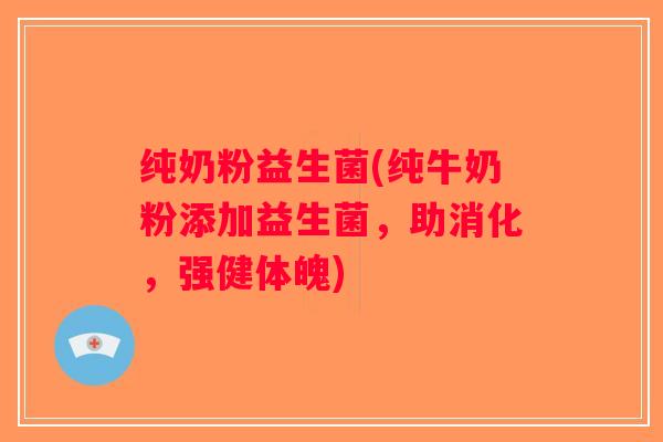 纯奶粉益生菌(纯牛奶粉添加益生菌，助消化，强健体魄)