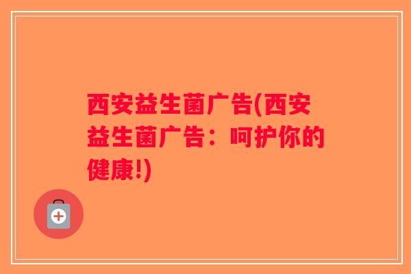 西安益生菌广告(西安益生菌广告：呵护你的健康!)