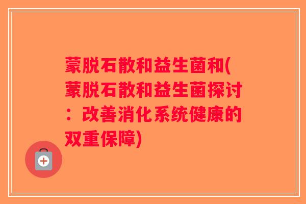 蒙脱石散和益生菌和(蒙脱石散和益生菌探讨：改善消化系统健康的双重保障)