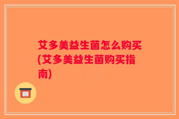 艾多美益生菌怎么购买(艾多美益生菌购买指南)