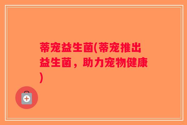 蒂宠益生菌(蒂宠推出益生菌，助力宠物健康)