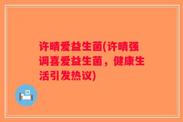 许晴爱益生菌(许晴强调喜爱益生菌，健康生活引发热议)